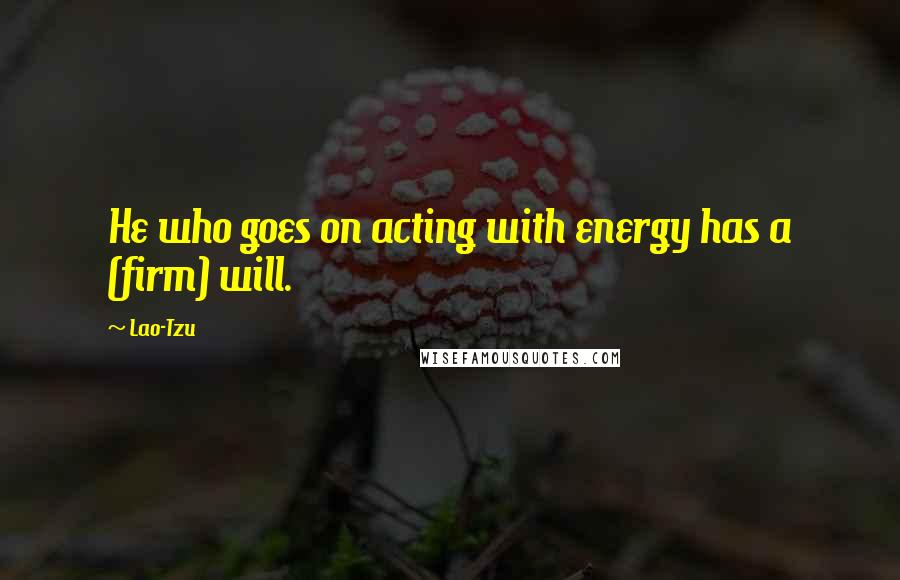 Lao-Tzu Quotes: He who goes on acting with energy has a (firm) will.