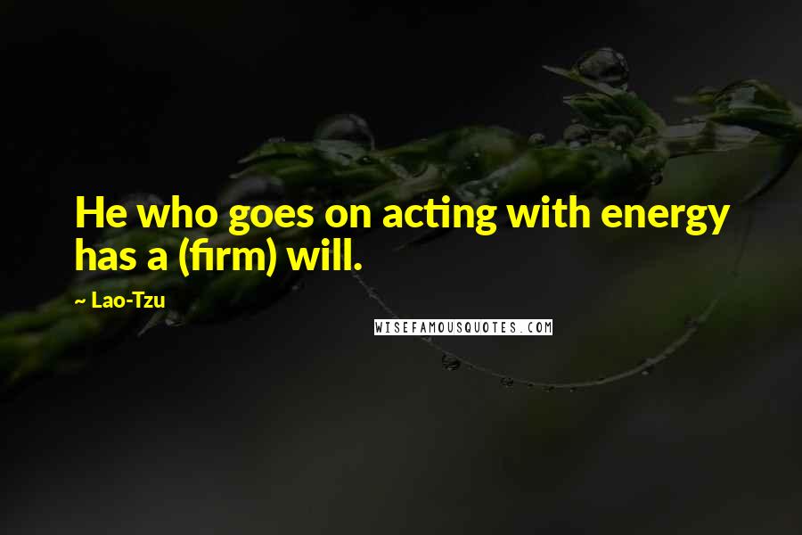 Lao-Tzu Quotes: He who goes on acting with energy has a (firm) will.