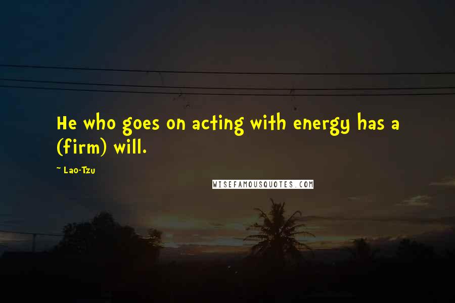 Lao-Tzu Quotes: He who goes on acting with energy has a (firm) will.