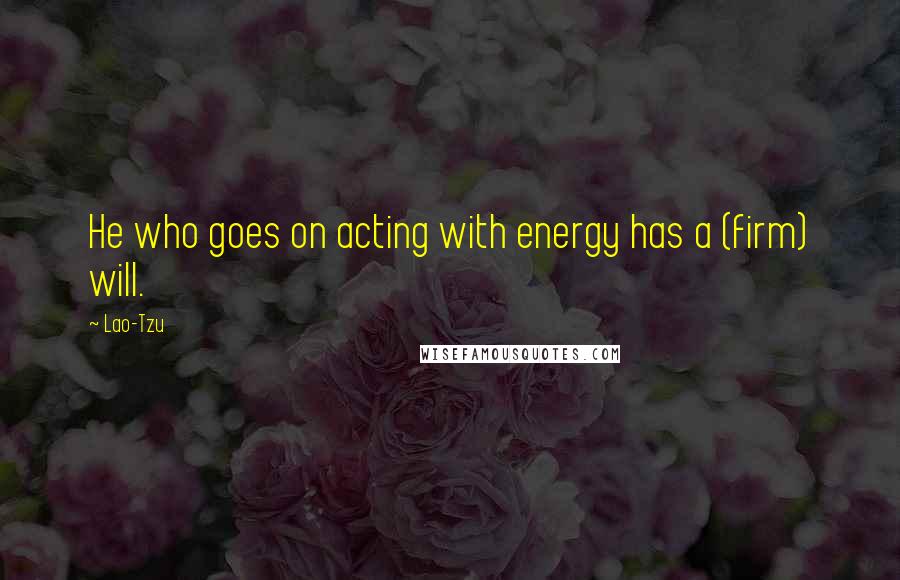 Lao-Tzu Quotes: He who goes on acting with energy has a (firm) will.