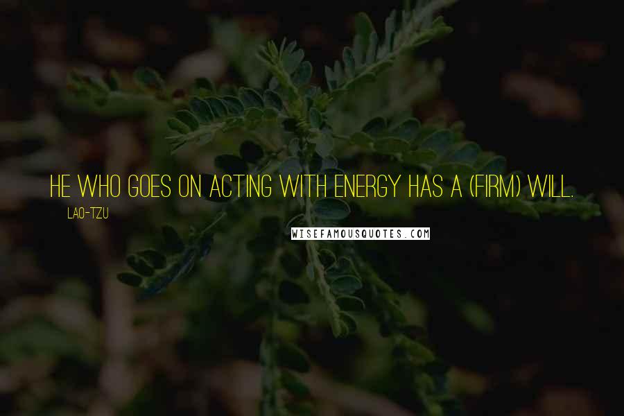 Lao-Tzu Quotes: He who goes on acting with energy has a (firm) will.