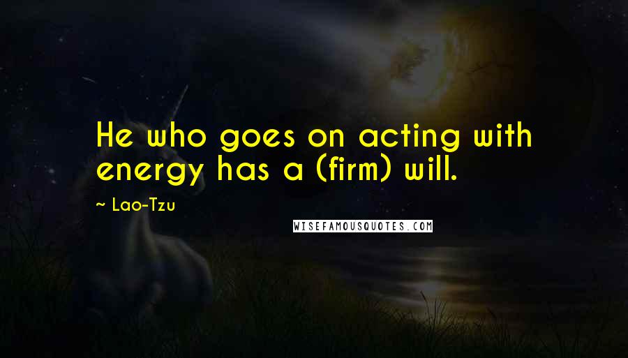 Lao-Tzu Quotes: He who goes on acting with energy has a (firm) will.