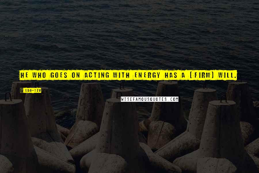 Lao-Tzu Quotes: He who goes on acting with energy has a (firm) will.