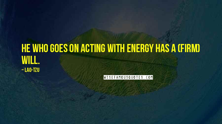 Lao-Tzu Quotes: He who goes on acting with energy has a (firm) will.
