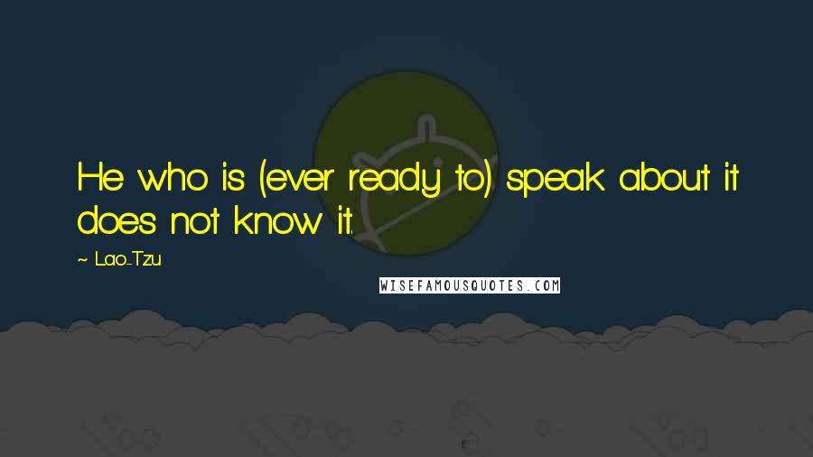 Lao-Tzu Quotes: He who is (ever ready to) speak about it does not know it.