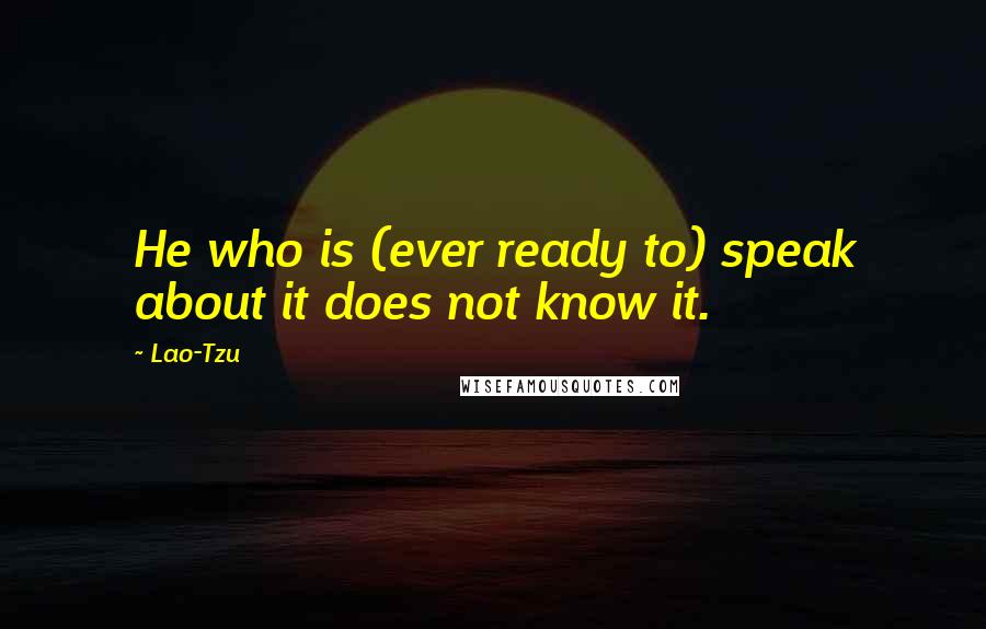 Lao-Tzu Quotes: He who is (ever ready to) speak about it does not know it.