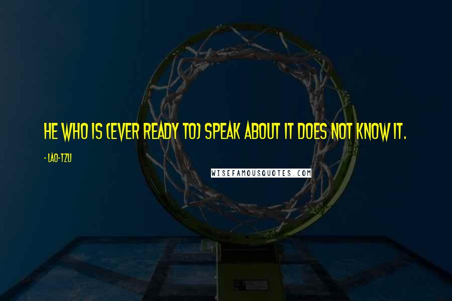 Lao-Tzu Quotes: He who is (ever ready to) speak about it does not know it.