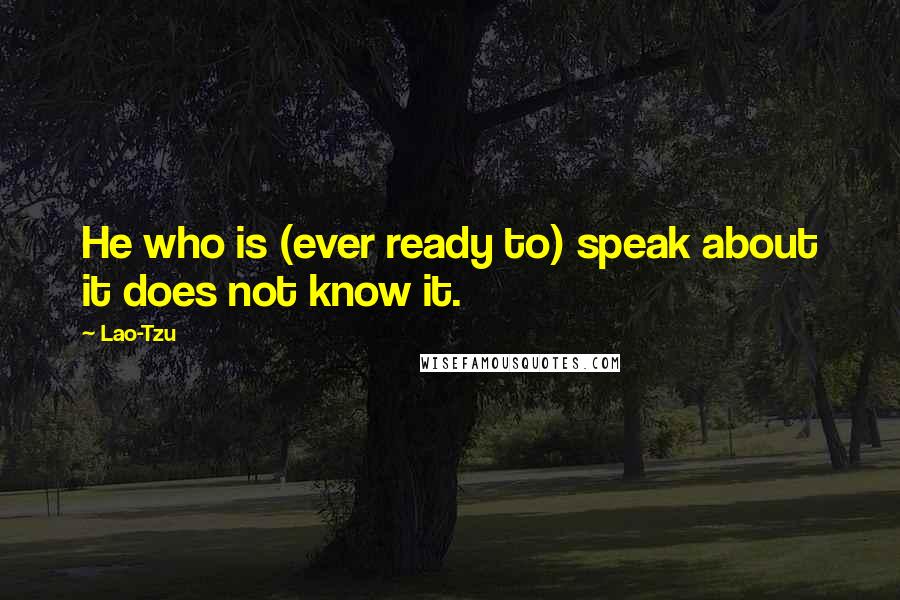 Lao-Tzu Quotes: He who is (ever ready to) speak about it does not know it.