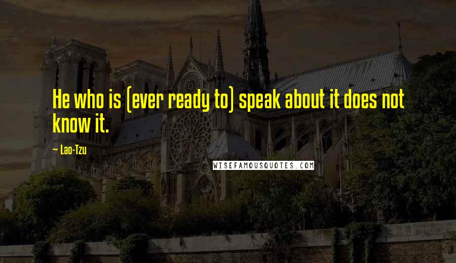 Lao-Tzu Quotes: He who is (ever ready to) speak about it does not know it.