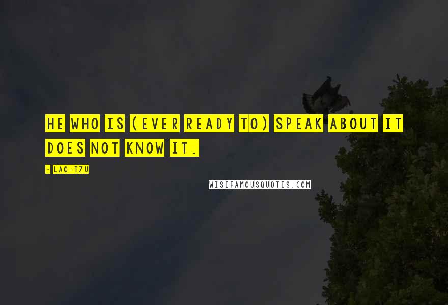 Lao-Tzu Quotes: He who is (ever ready to) speak about it does not know it.