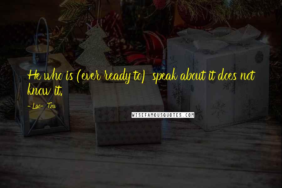 Lao-Tzu Quotes: He who is (ever ready to) speak about it does not know it.
