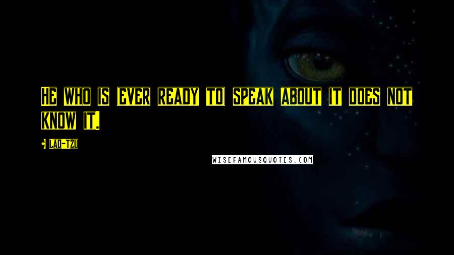 Lao-Tzu Quotes: He who is (ever ready to) speak about it does not know it.