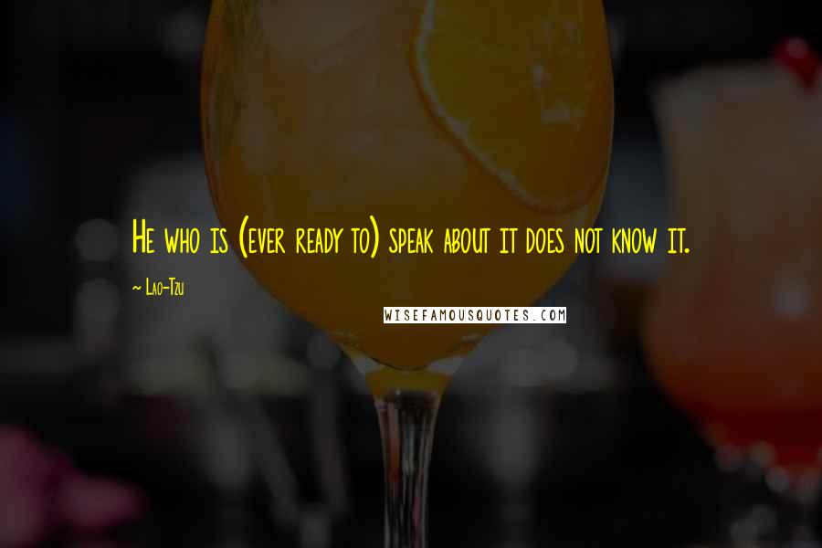 Lao-Tzu Quotes: He who is (ever ready to) speak about it does not know it.