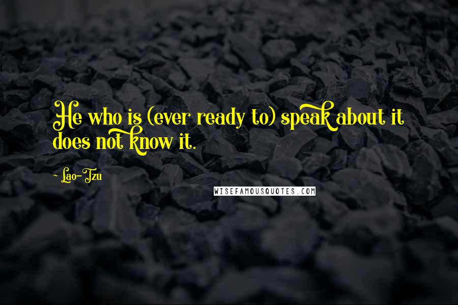 Lao-Tzu Quotes: He who is (ever ready to) speak about it does not know it.