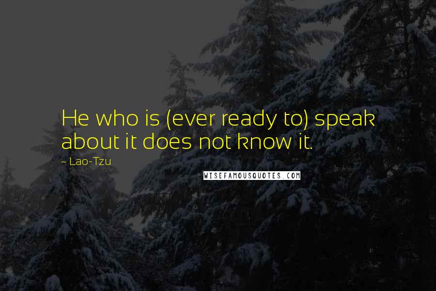 Lao-Tzu Quotes: He who is (ever ready to) speak about it does not know it.