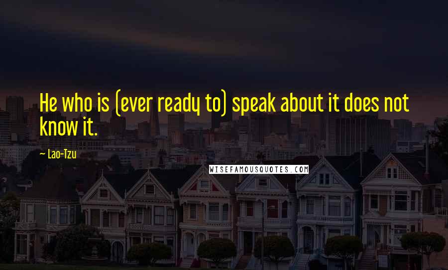 Lao-Tzu Quotes: He who is (ever ready to) speak about it does not know it.