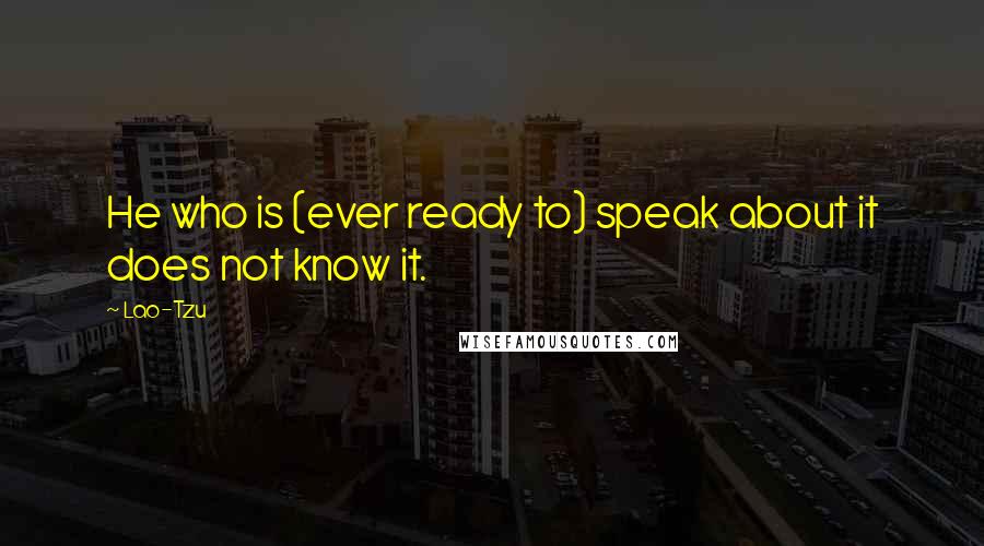 Lao-Tzu Quotes: He who is (ever ready to) speak about it does not know it.
