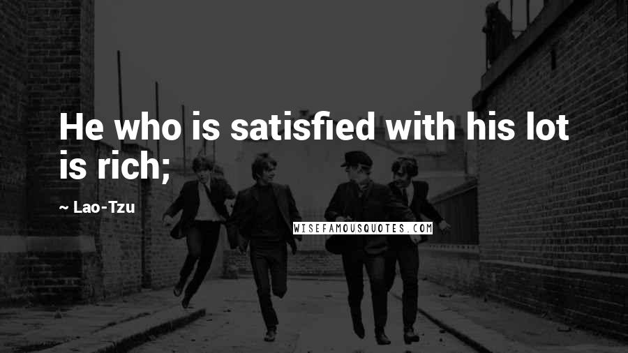Lao-Tzu Quotes: He who is satisfied with his lot is rich;