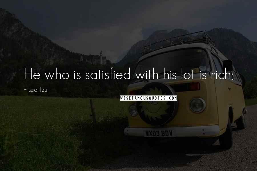 Lao-Tzu Quotes: He who is satisfied with his lot is rich;
