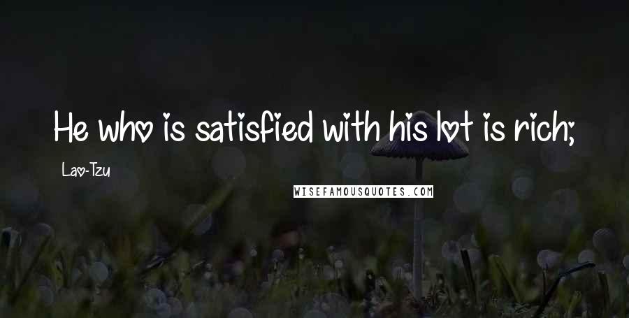 Lao-Tzu Quotes: He who is satisfied with his lot is rich;