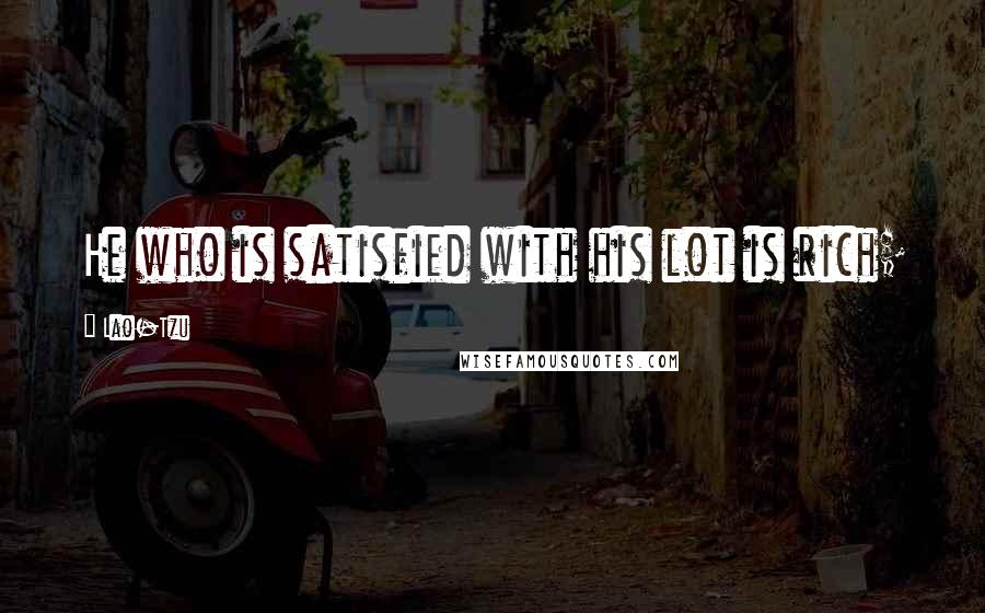Lao-Tzu Quotes: He who is satisfied with his lot is rich;