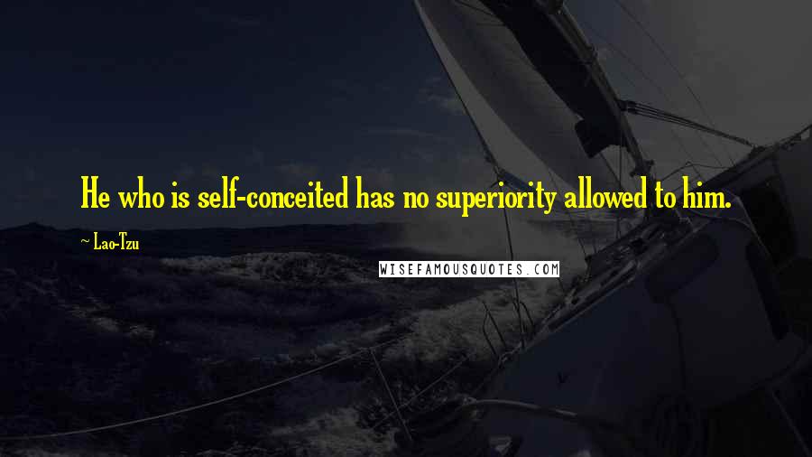 Lao-Tzu Quotes: He who is self-conceited has no superiority allowed to him.
