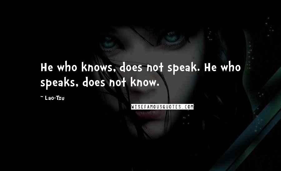 Lao-Tzu Quotes: He who knows, does not speak. He who speaks, does not know.