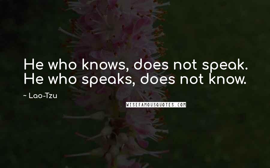 Lao-Tzu Quotes: He who knows, does not speak. He who speaks, does not know.