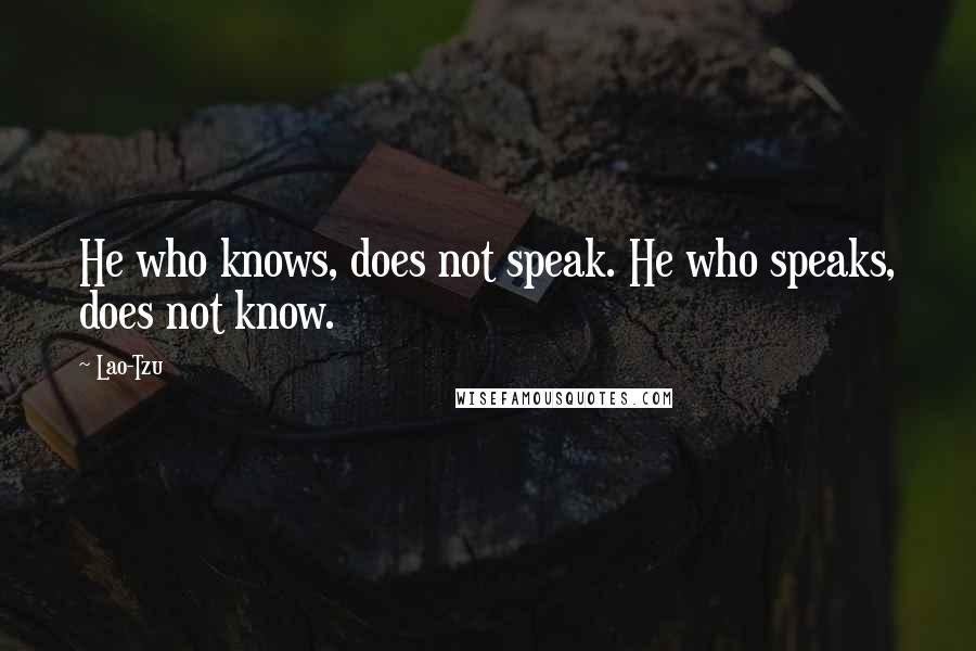 Lao-Tzu Quotes: He who knows, does not speak. He who speaks, does not know.