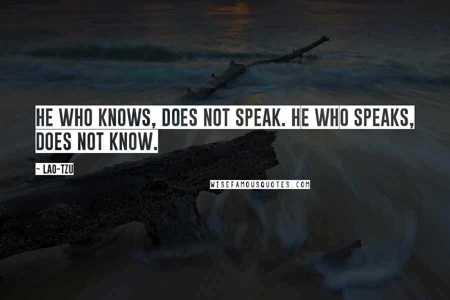 Lao-Tzu Quotes: He who knows, does not speak. He who speaks, does not know.