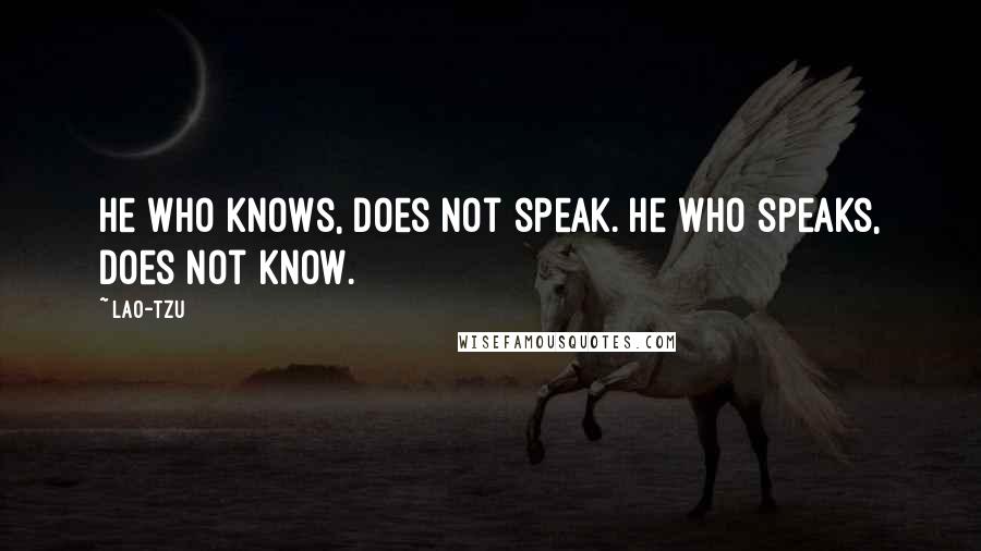 Lao-Tzu Quotes: He who knows, does not speak. He who speaks, does not know.