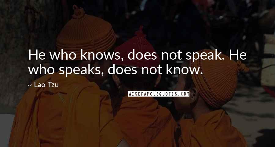 Lao-Tzu Quotes: He who knows, does not speak. He who speaks, does not know.