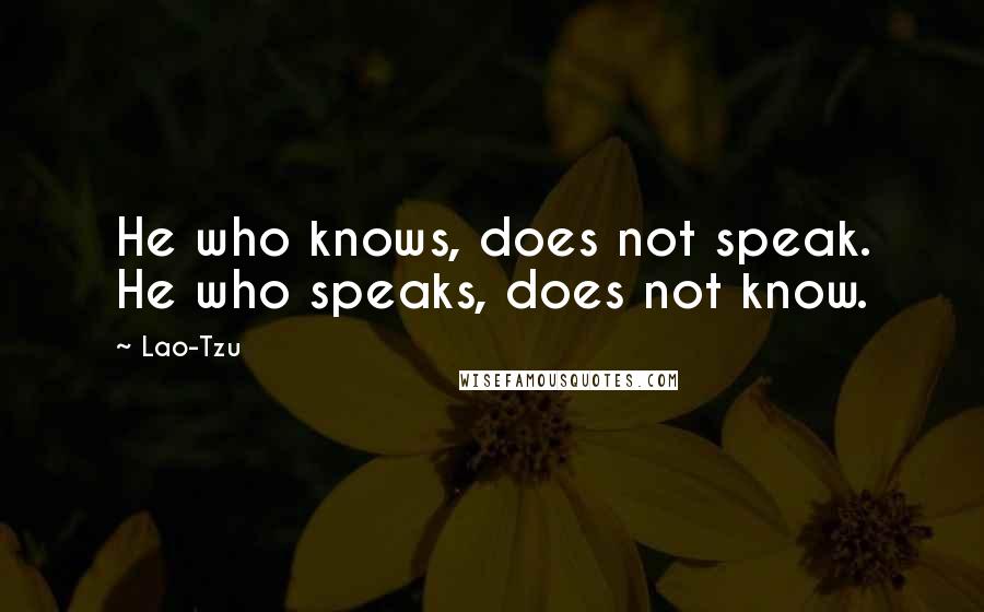 Lao-Tzu Quotes: He who knows, does not speak. He who speaks, does not know.