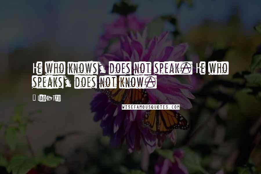 Lao-Tzu Quotes: He who knows, does not speak. He who speaks, does not know.