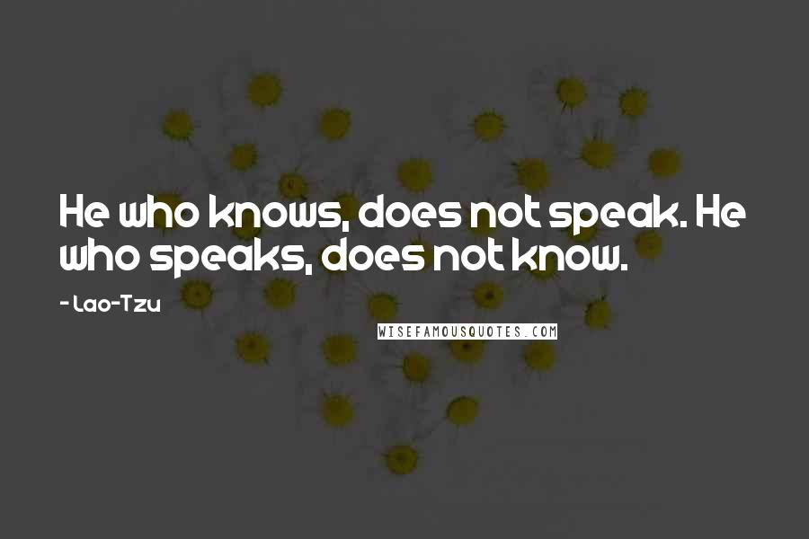 Lao-Tzu Quotes: He who knows, does not speak. He who speaks, does not know.