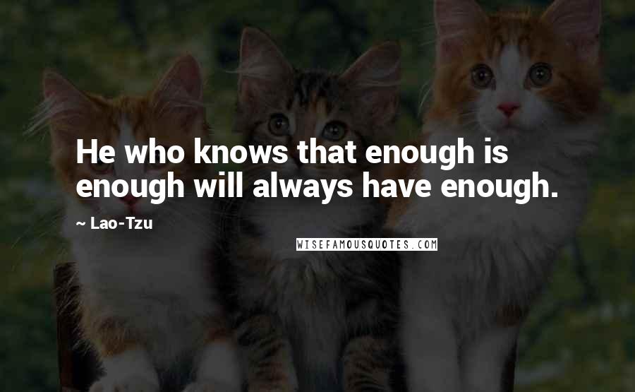 Lao-Tzu Quotes: He who knows that enough is enough will always have enough.
