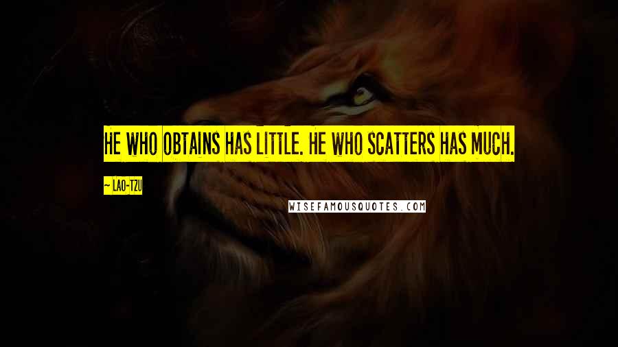 Lao-Tzu Quotes: He who obtains has little. He who scatters has much.