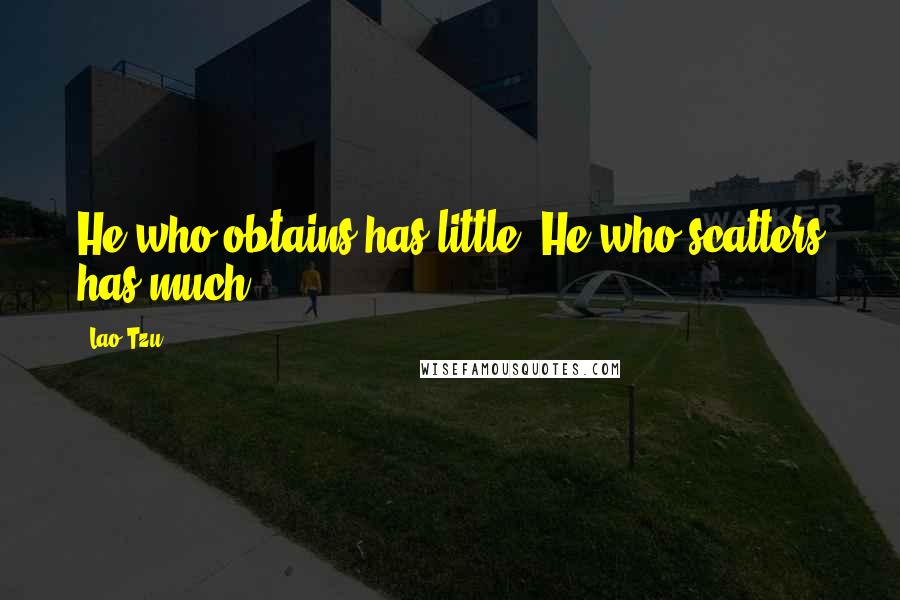 Lao-Tzu Quotes: He who obtains has little. He who scatters has much.