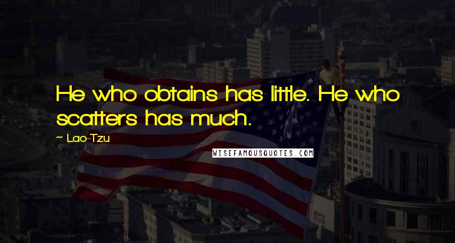 Lao-Tzu Quotes: He who obtains has little. He who scatters has much.