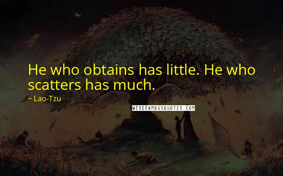 Lao-Tzu Quotes: He who obtains has little. He who scatters has much.