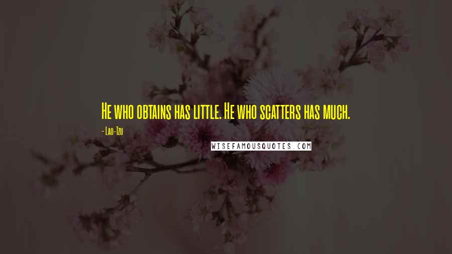 Lao-Tzu Quotes: He who obtains has little. He who scatters has much.