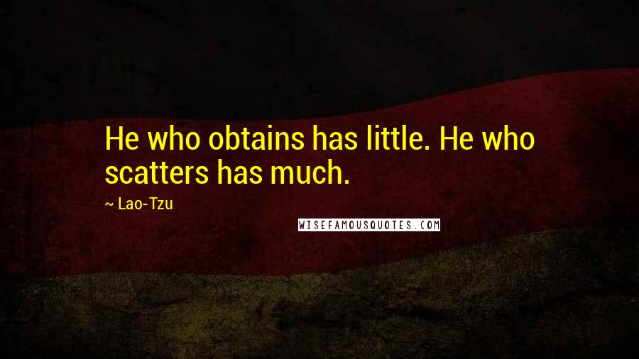 Lao-Tzu Quotes: He who obtains has little. He who scatters has much.