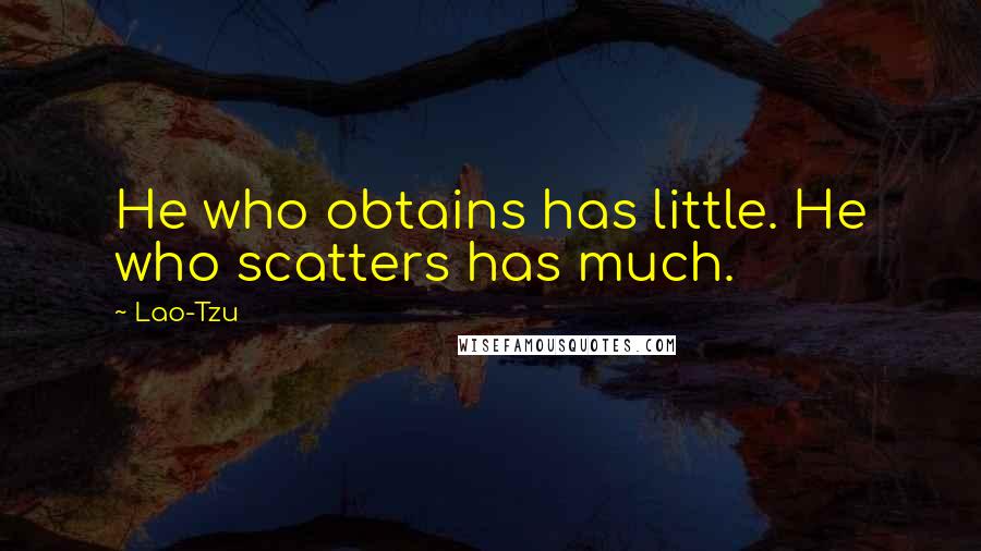 Lao-Tzu Quotes: He who obtains has little. He who scatters has much.