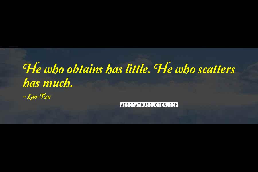 Lao-Tzu Quotes: He who obtains has little. He who scatters has much.