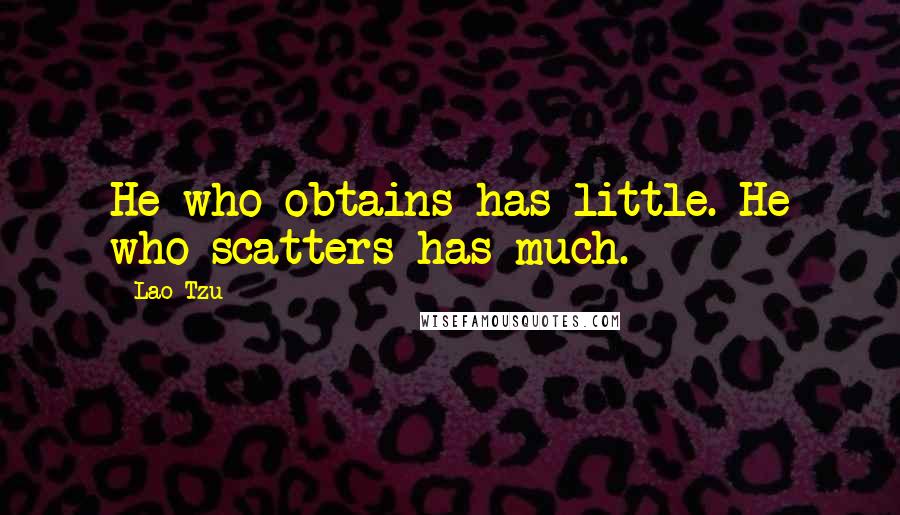 Lao-Tzu Quotes: He who obtains has little. He who scatters has much.