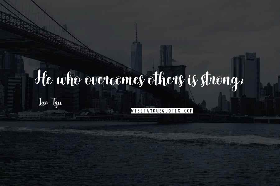 Lao-Tzu Quotes: He who overcomes others is strong;
