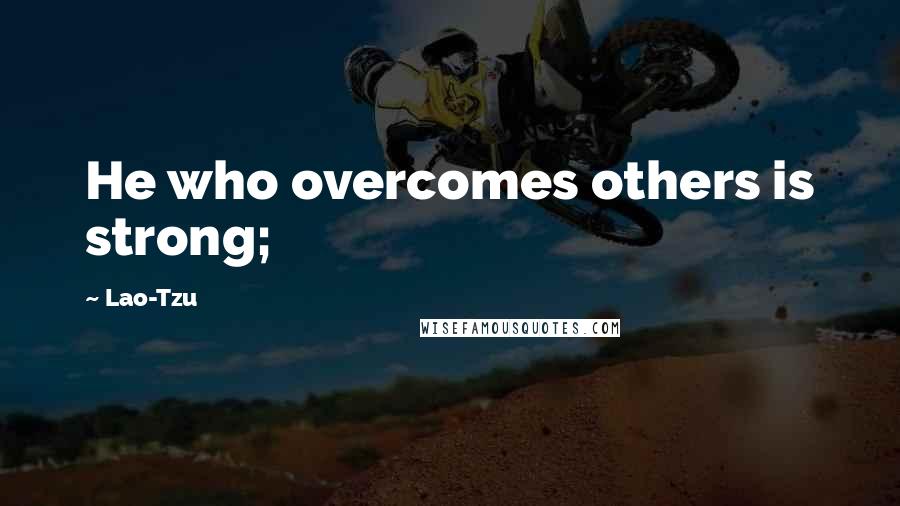 Lao-Tzu Quotes: He who overcomes others is strong;