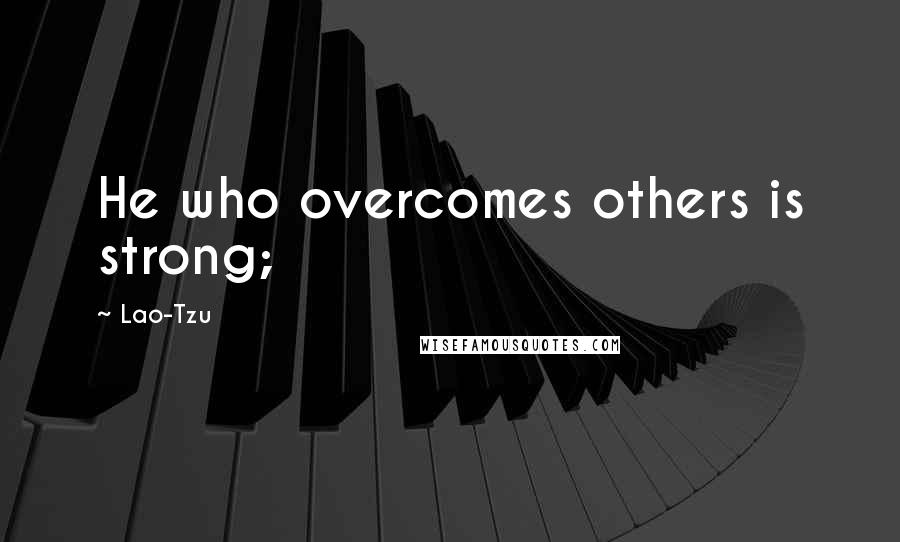 Lao-Tzu Quotes: He who overcomes others is strong;