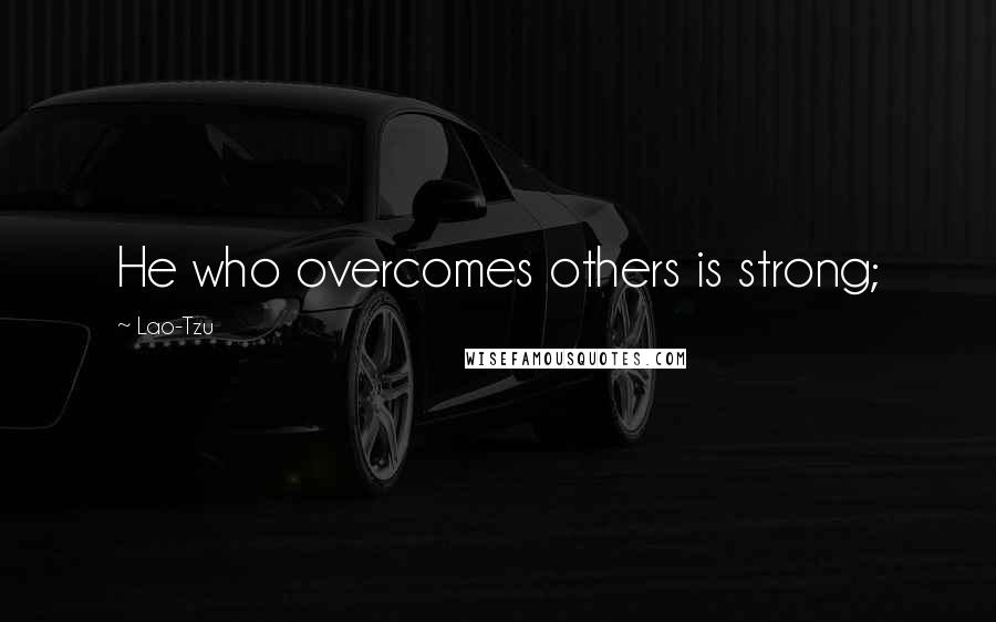 Lao-Tzu Quotes: He who overcomes others is strong;