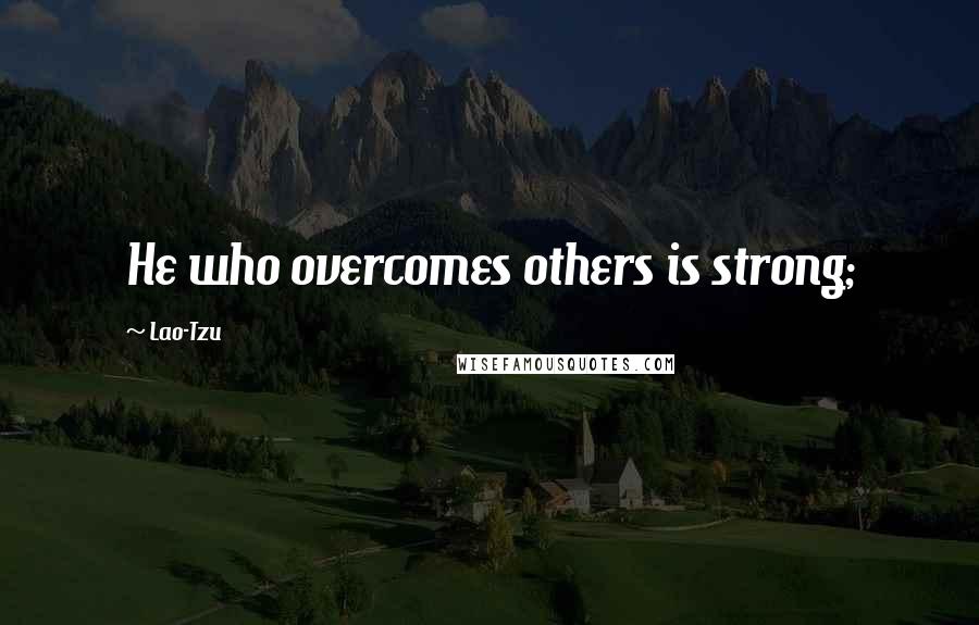 Lao-Tzu Quotes: He who overcomes others is strong;